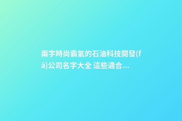 兩字時尚霸氣的石油科技開發(fā)公司名字大全 這些適合參考